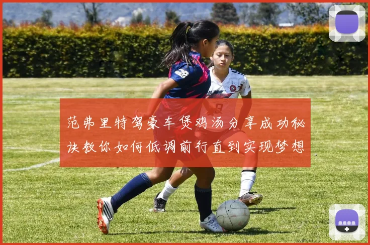 范弗里特驾豪车煲鸡汤分享成功秘诀教你如何低调前行直到实现梦想