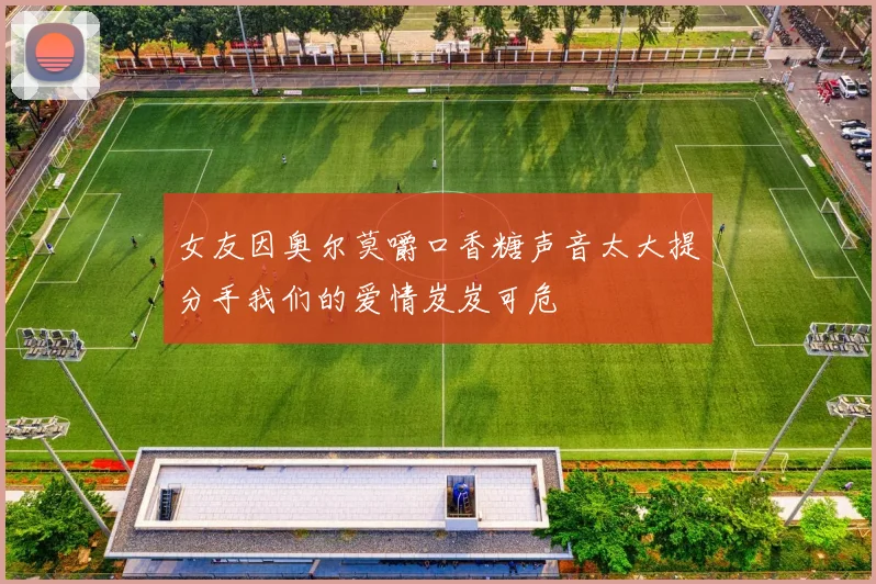 女友因奥尔莫嚼口香糖声音太大提分手我们的爱情岌岌可危