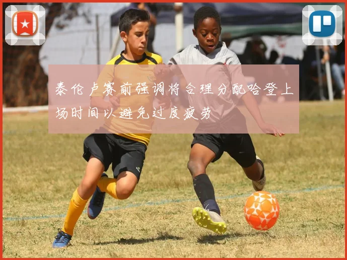 泰伦卢赛前强调将合理分配哈登上场时间以避免过度疲劳