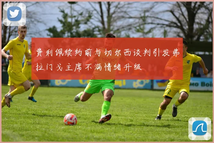 费利佩续约前与切尔西谈判引发弗拉门戈主席不满情绪升级