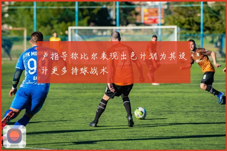 卢指导称比尔表现出色计划为其设计更多持球战术