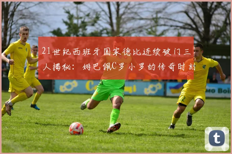 21世纪西班牙国家德比连续破门三人揭秘：姆巴佩C罗小罗的传奇时刻