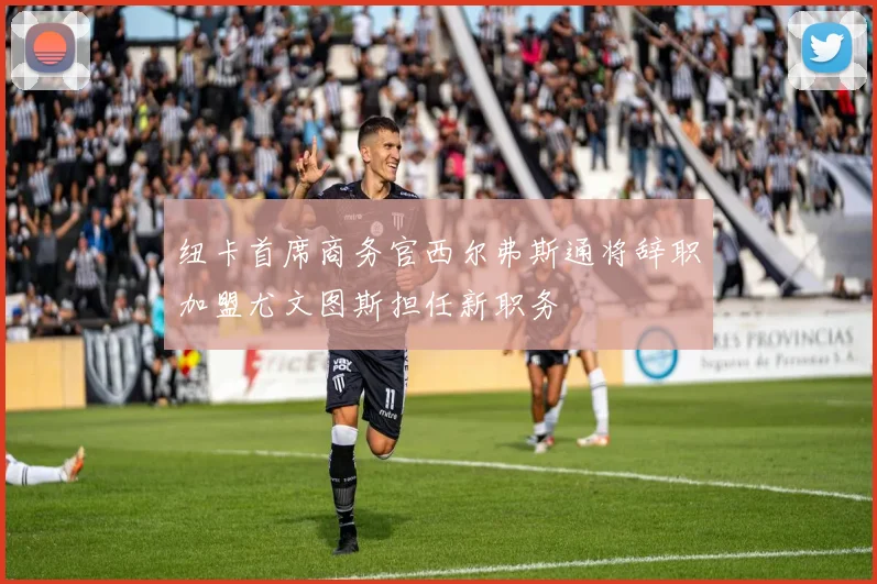 纽卡首席商务官西尔弗斯通将辞职加盟尤文图斯担任新职务