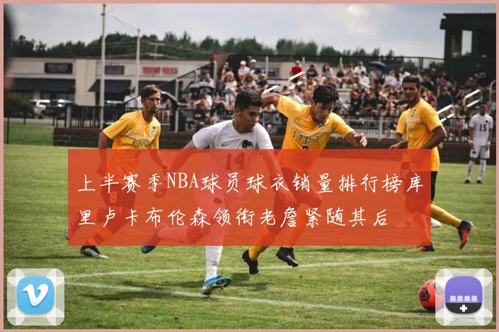上半赛季NBA球员球衣销量排行榜库里卢卡布伦森领衔老詹紧随其后
