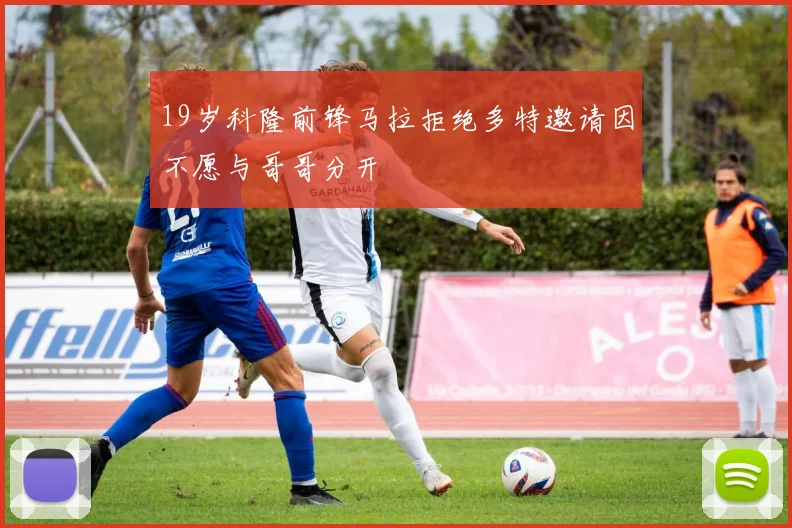 19岁科隆前锋马拉拒绝多特邀请因不愿与哥哥分开