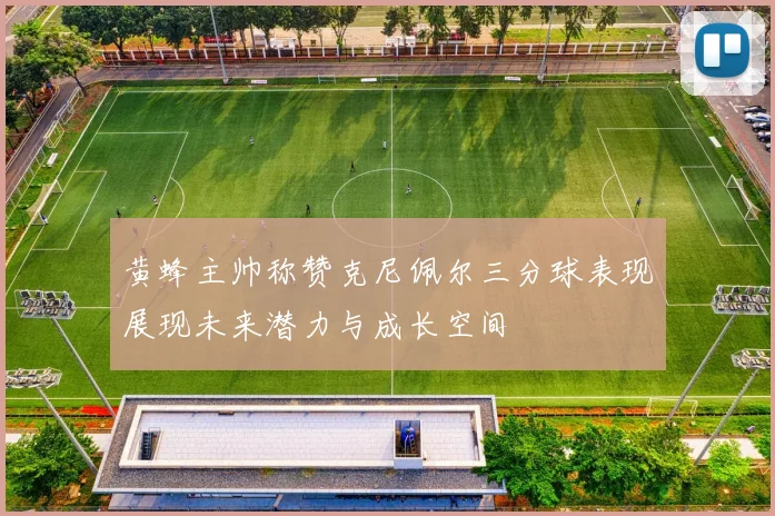 黄蜂主帅称赞克尼佩尔三分球表现展现未来潜力与成长空间