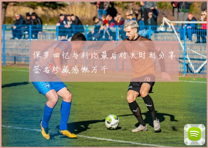 保罗回忆与科比最后对决时刻分享签名珍藏感慨万千