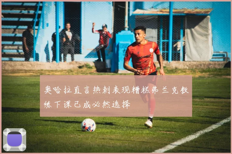 奥哈拉直言热刺表现糟糕弗兰克教练下课已成必然选择