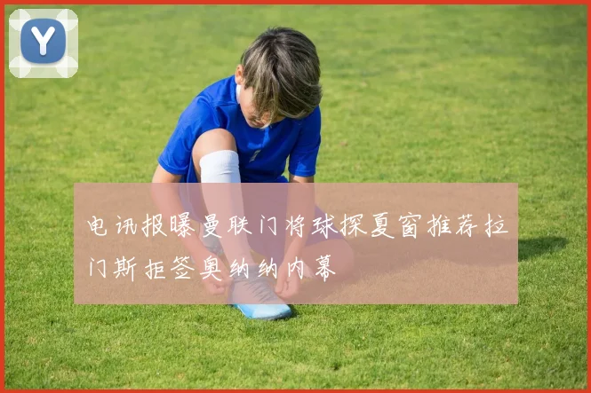 电讯报曝曼联门将球探夏窗推荐拉门斯拒签奥纳纳内幕