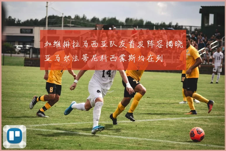 加维排拉马西亚队友首发阵容揭晓亚马尔法蒂尼科西蒙斯均在列