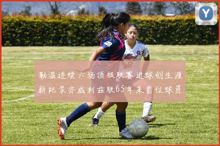 勒温连续六场顶级联赛进球创生涯新纪录亦成利兹联65年来首位球员