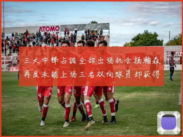 三大中锋占据全部出场机会杨瀚森再度未能上场三名双向球员却获得机会