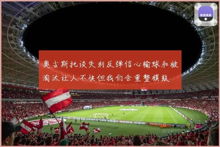奥古斯托谈失利反弹信心输球和被淘汰让人不快但我们会重整旗鼓