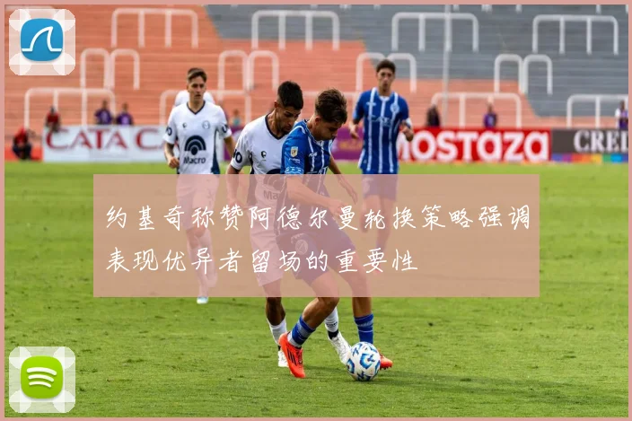 约基奇称赞阿德尔曼轮换策略强调表现优异者留场的重要性