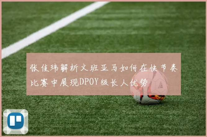 张佳玮解析文班亚马如何在快节奏比赛中展现DPOY级长人优势