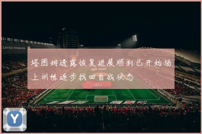 塔图姆透露恢复进展顺利已开始场上训练逐步找回自我状态