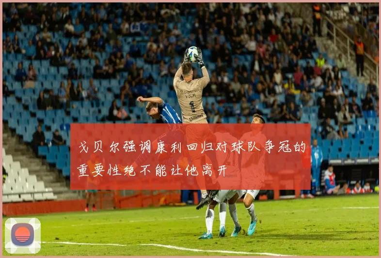 戈贝尔强调康利回归对球队争冠的重要性绝不能让他离开