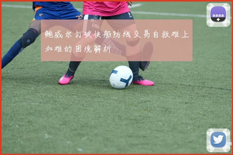 鲍威尔打破快船防线交易自救难上加难的困境解析