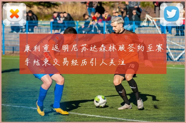 康利重返明尼苏达森林狼签约至赛季结束交易经历引人关注