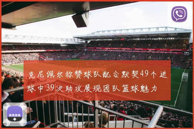 克尼佩尔称赞球队配合默契49个进球中39次助攻展现团队篮球魅力