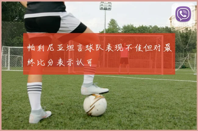帕利尼亚坦言球队表现不佳但对最终比分表示认可