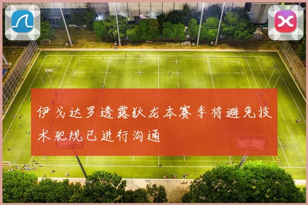 伊戈达罗透露狄龙本赛季将避免技术犯规已进行沟通