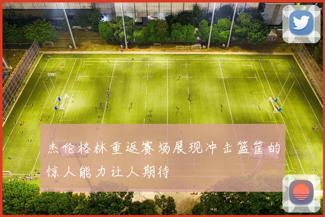 杰伦格林重返赛场展现冲击篮筐的惊人能力让人期待