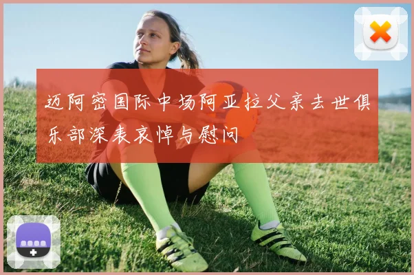 迈阿密国际中场阿亚拉父亲去世俱乐部深表哀悼与慰问