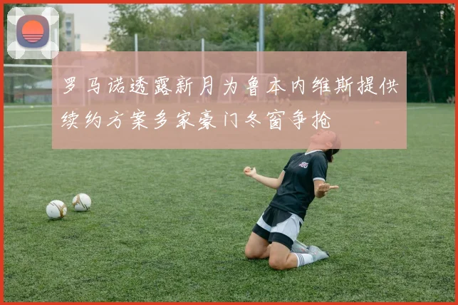 罗马诺透露新月为鲁本内维斯提供续约方案多家豪门冬窗争抢