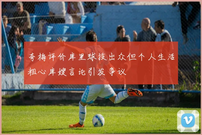 夸梅评价库里球技出众但个人生活粗心库嫂言论引发争议