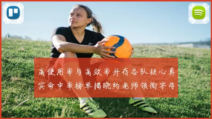 高使用率与高效率并存各队核心真实命中率榜单揭晓约老师领衔字母紧随其后