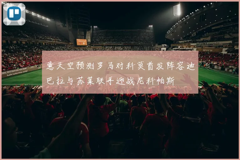 意天空预测罗马对科莫首发阵容迪巴拉与苏莱联手迎战尼科帕斯