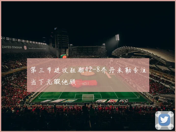 第三节进攻狂潮42-8乔丹米勒专注当下无暇他顾