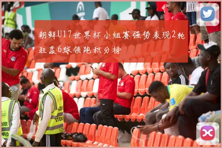 朝鲜U17世界杯小组赛强势表现2轮狂轰6球领跑积分榜