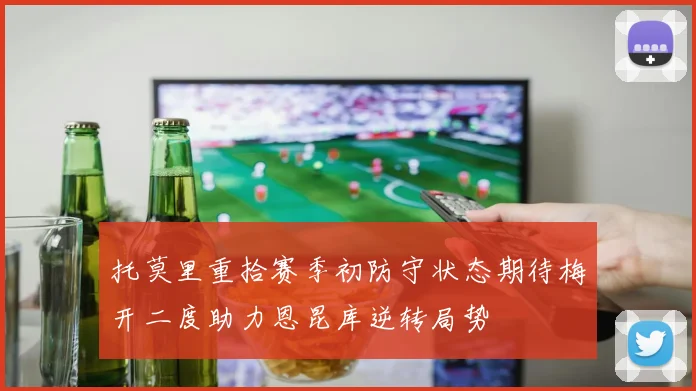 托莫里重拾赛季初防守状态期待梅开二度助力恩昆库逆转局势
