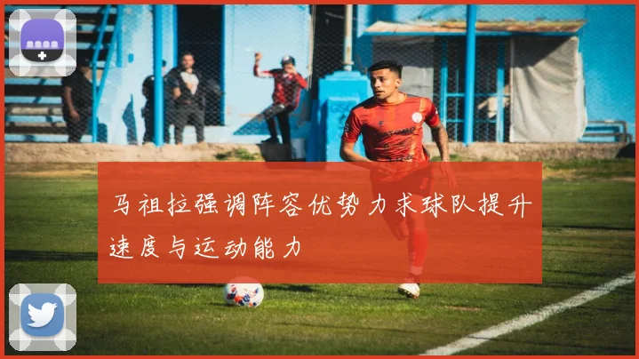 马祖拉强调阵容优势力求球队提升速度与运动能力