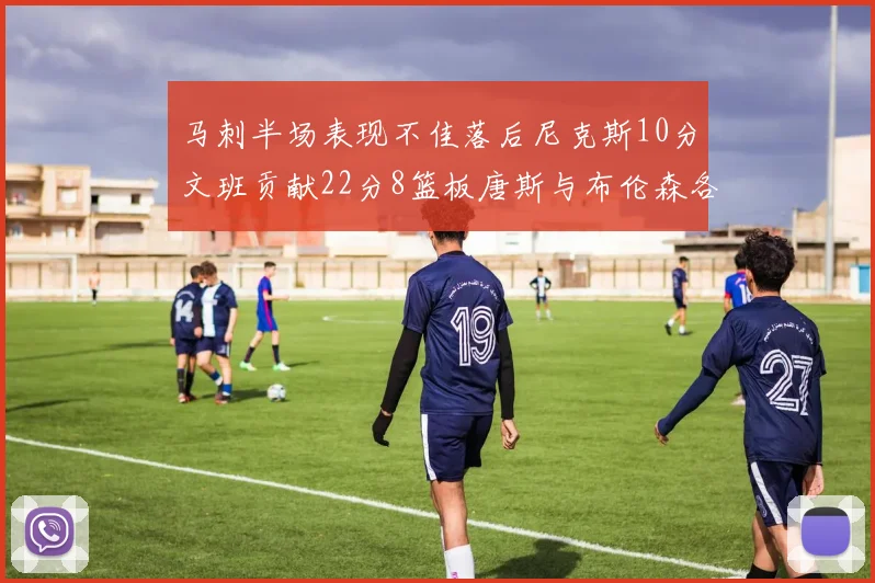 马刺半场表现不佳落后尼克斯10分文班贡献22分8篮板唐斯与布伦森各显神通