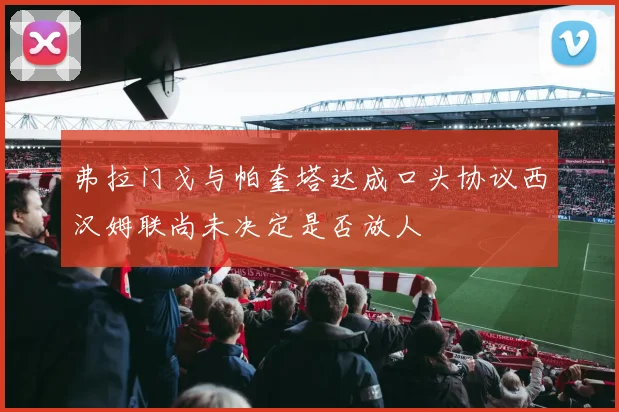 弗拉门戈与帕奎塔达成口头协议西汉姆联尚未决定是否放人