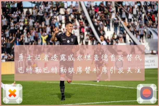 勇士记者透露威尔理查德首发替代巴特勒巴特勒缺席替补席引发关注
