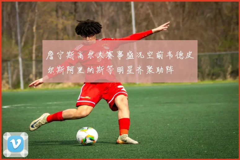 詹宁斯高尔夫赛事盛况空前韦德皮尔斯阿里纳斯等明星齐聚助阵