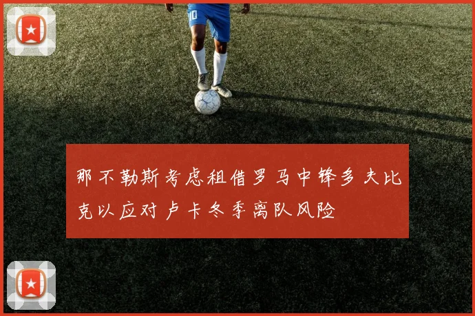 那不勒斯考虑租借罗马中锋多夫比克以应对卢卡冬季离队风险