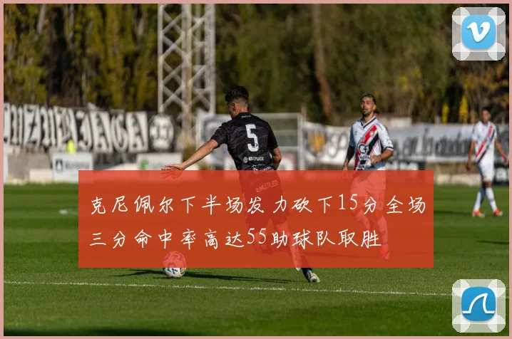克尼佩尔下半场发力砍下15分全场三分命中率高达55助球队取胜