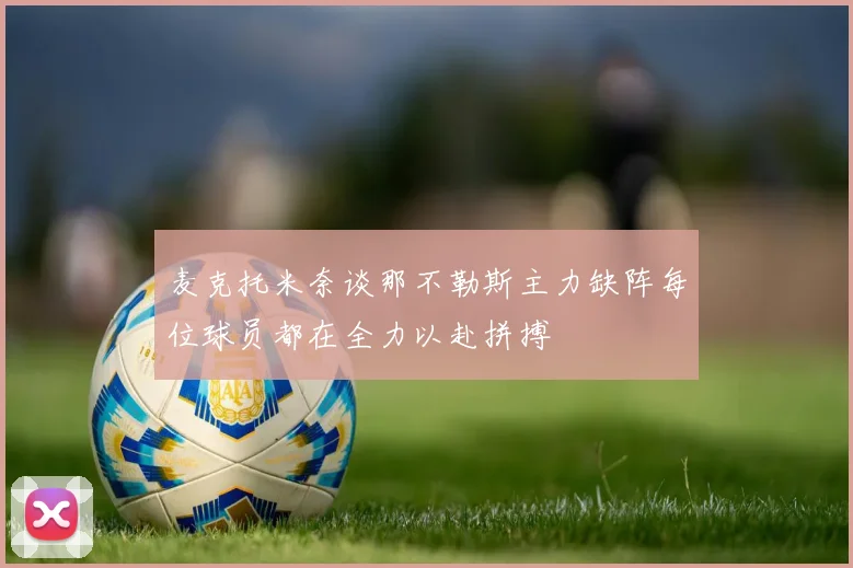麦克托米奈谈那不勒斯主力缺阵每位球员都在全力以赴拼搏