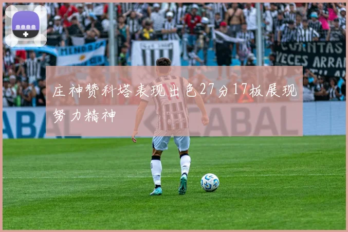 庄神赞科塔表现出色27分17板展现努力精神