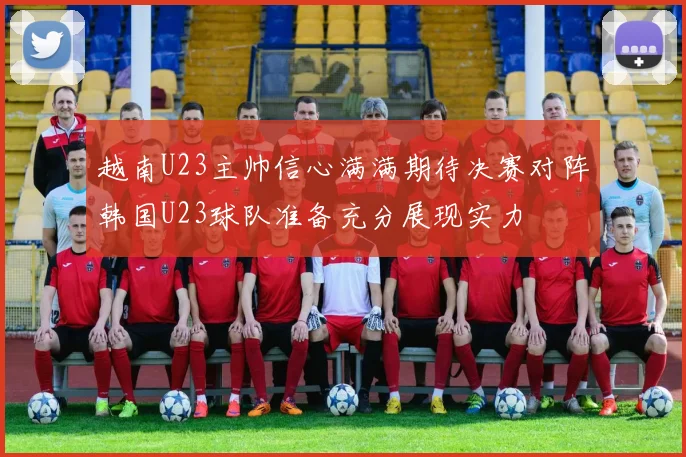 越南U23主帅信心满满期待决赛对阵韩国U23球队准备充分展现实力