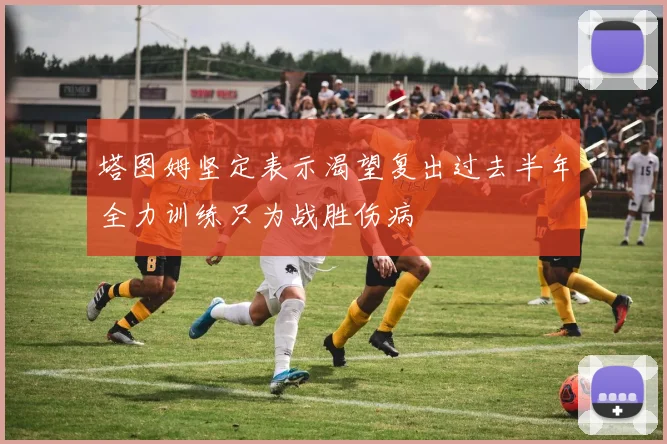 塔图姆坚定表示渴望复出过去半年全力训练只为战胜伤病