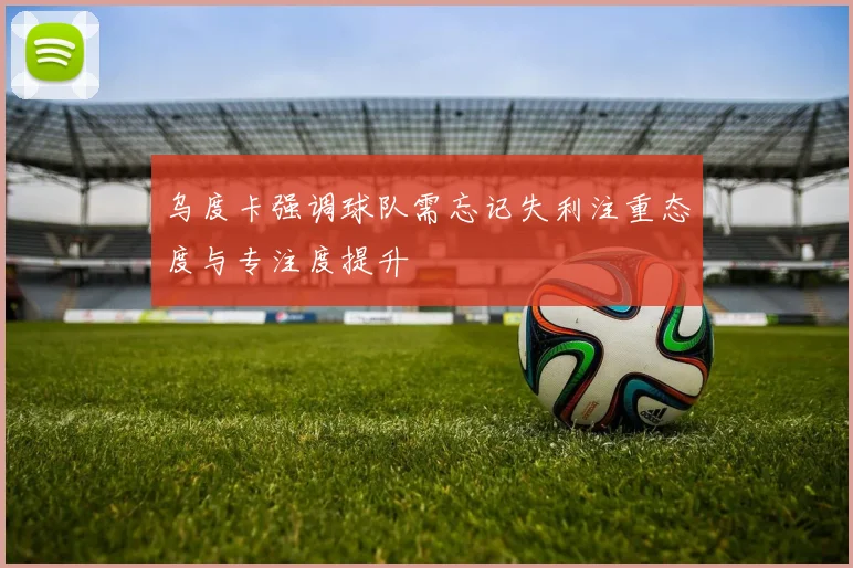 乌度卡强调球队需忘记失利注重态度与专注度提升