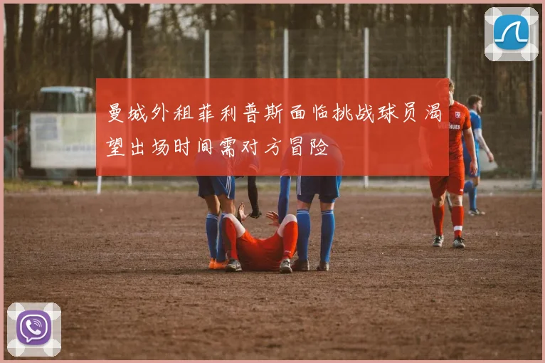 曼城外租菲利普斯面临挑战球员渴望出场时间需对方冒险