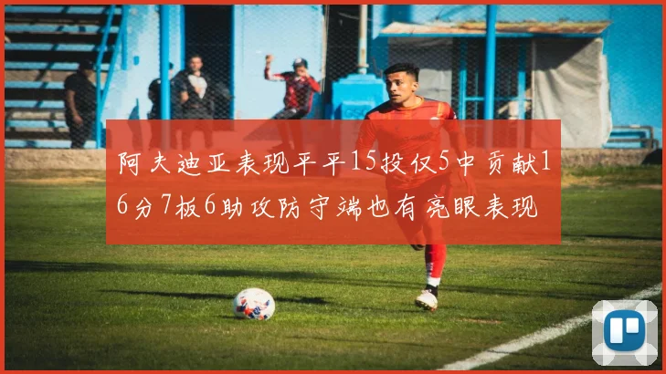 阿夫迪亚表现平平15投仅5中贡献16分7板6助攻防守端也有亮眼表现