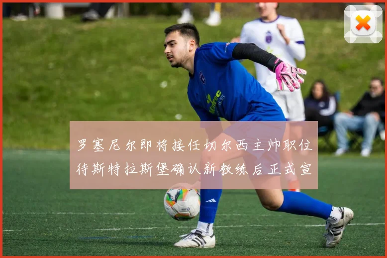 罗塞尼尔即将接任切尔西主帅职位待斯特拉斯堡确认新教练后正式宣布